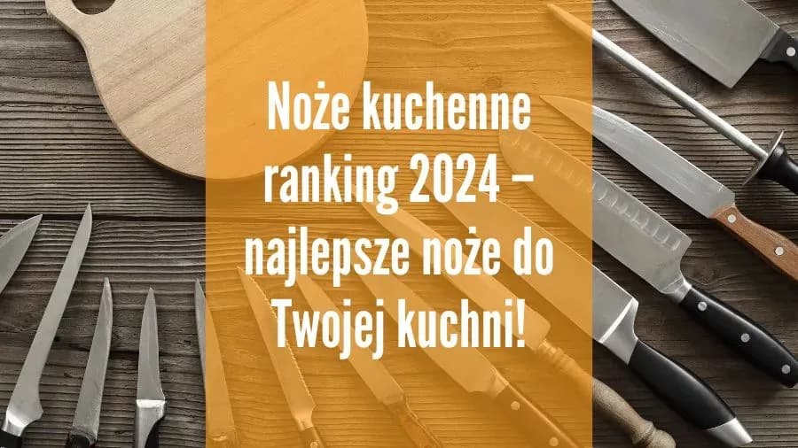 Noże kuchenne ranking: wybierz najlepszy zestaw na każdą kuchnię